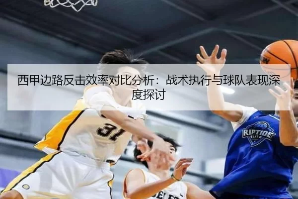 西甲边路反击效率对比分析:战术执行与球队表现深度探讨