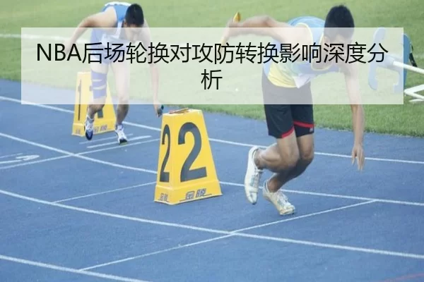 NBA后场轮换对攻防转换影响深度分析