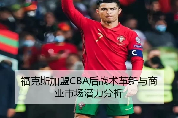 福克斯加盟CBA后战术革新与商业市场潜力分析
