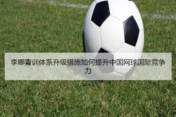 李娜青训体系升级措施如何提升中国网球国际竞争力